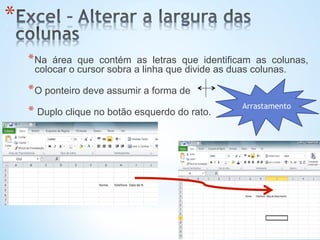 * 
* Na área que contém as letras que identificam as colunas,
colocar o cursor sobra a linha que divide as duas colunas.
* O ponteiro deve assumir a forma de
* Duplo clique no botão esquerdo do rato.
Arrastamento
 