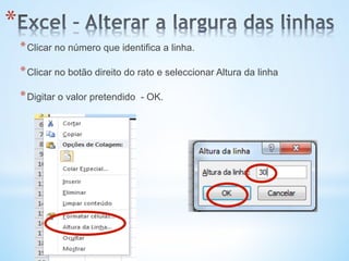 * 
* Clicar no número que identifica a linha.
* Clicar no botão direito do rato e seleccionar Altura da linha
* Digitar o valor pretendido - OK.
 