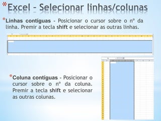 * 
* Linhas contíguas - Posicionar o cursor sobre o nº da
linha. Premir a tecla shift e selecionar as outras linhas.
* Coluna contíguas - Posicionar o
cursor sobre o nº da coluna.
Premir a tecla shift e selecionar
as outras colunas.
 