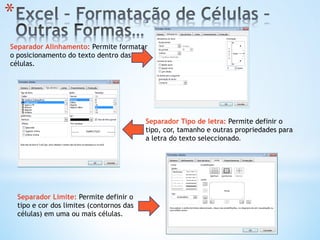 Separador Alinhamento: Permite formatar
o posicionamento do texto dentro das
células.
Separador Tipo de letra: Permite definir o
tipo, cor, tamanho e outras propriedades para
a letra do texto seleccionado.
* 
Separador Limite: Permite definir o
tipo e cor dos limites (contornos das
células) em uma ou mais células.
 