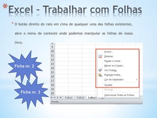 * O botão direito do rato em cima de qualquer uma das folhas existentes,
abre o menu de contexto onde podemos manipular as folhas do nosso
livro.
* 
Ficha nr. 2
Ficha nr. 3
 