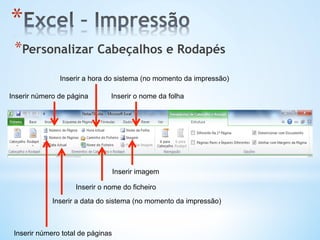 * Personalizar Cabeçalhos e Rodapés
* 
Inserir a data do sistema (no momento da impressão)
Inserir a hora do sistema (no momento da impressão)
Inserir o nome do ficheiro
Inserir o nome da folha
Inserir número total de páginas
Inserir número de página
Inserir imagem
 