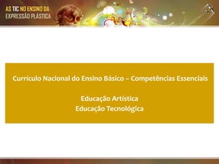 AS TIC NO ENSINO DA
EXPRESSÃO PLÁSTICA




  Currículo Nacional do Ensino Básico – Competências Essenciais

                       Educação Artística
                      Educação Tecnológica
 
