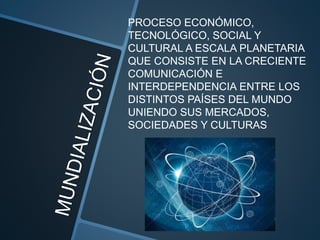 PROCESO ECONÓMICO, 
TECNOLÓGICO, SOCIAL Y 
CULTURAL A ESCALA PLANETARIA 
QUE CONSISTE EN LA CRECIENTE 
COMUNICACIÓN E 
INT...