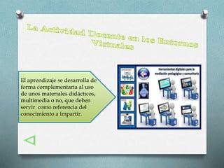 El aprendizaje se desarrolla de 
forma complementaria al uso 
de unos materiales didácticos, 
multimedia o no, que deben 
servir como referencia del 
conocimiento a impartir. 
 
