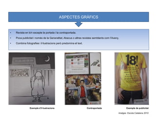 ASPECTES GRÀFICSRevista en b/n excepte la portada i la contraportada.Poca publicitat i només de la Generalitat, Abacus o altres revistes semblants com l’Avenç.Combina fotografies i il·lustracions però predomina el text.Exempled’il·lustracionsContraportadaExemple de publicitatImatgesEscola Catalana2010464
