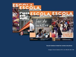 Escola Catalana/ treball de revistes educatives Imatges: Escola Catalana 2010, núm 460,461,462 i 464 