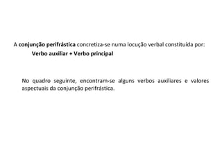 A  conjunção perifrástica  concretiza-se numa locução verbal constituída por: Verbo auxiliar + Verbo principal No quadro seguinte, encontram-se alguns verbos auxiliares e valores aspectuais da conjunção perifrástica. 