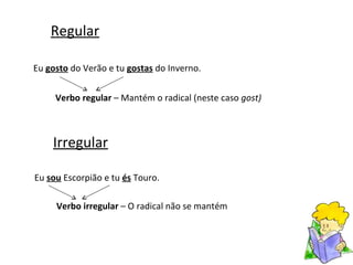 Regular Eu  gosto  do Verão e tu  gostas  do Inverno. Verbo regular  – Mantém o radical (neste caso  gost) Irregular Eu  sou  Escorpião e tu  és  Touro. Verbo irregular  – O radical não se mantém 