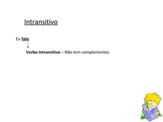 Intransitivo Eu  falo . Verbo Intransitivo  – Não tem complementos 