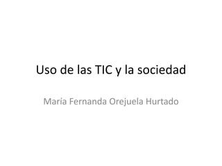 Uso de las TIC y la sociedad
María Fernanda Orejuela Hurtado
 