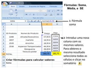 Fórmulas: Soma,
                    Média, e SE



                      1- Fórmula
                      soma



                  2- Introduz uma nova
                  coluna com os
                  mesmos valores.
                  Para obteres o
                  mesmo resultado
183,75   183,75
                  selecciona todas as
                  células e clicar no
                  somatório
 