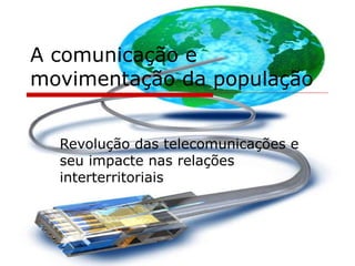 A comunicação e movimentação da população Revolução das telecomunicações e seu impacte nas relações interterritoriais 
