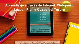 Aprendizaje a través de Internet: Webquest,
Lesson Plan y Cazas del Tesoro
Juan Emilio Guill Valdés
Rosa Sánchez Rodríguez
Investigación en Tecnología Digital Aplicada a la Educación
 