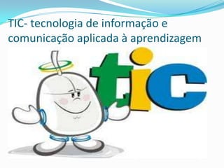 TIC- tecnologia de informação e
comunicação aplicada à aprendizagem
 