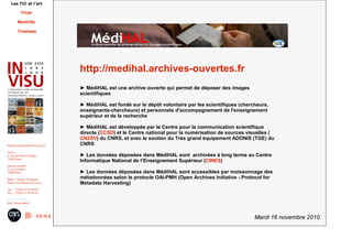 Mardi 16 novembre 2010
Institut national d'histoire de l'art
Accès :
6, rue des Petits Champs
75002 Paris
Adresse postale :
2, rue Vivienne
75002 Paris
Métro : Bourse, Pyramides
Palais royal/Musée du Louvre
Tél. : +33(0)1 47 03 89 84
Fax : +33(0)1 47 03 86 36
usr3103@inha.fr
http://invisu.inha.fr
Les TIC et l'art
Flickr
MédiHAL
Freebase
http://medihal.archives-ouvertes.fr
► MédiHAL est une archive ouverte qui permet de déposer des images
scientifiques
► MédiHAL est fondé sur le dépôt volontaire par les scientifiques (chercheurs,
enseignants-chercheurs) et personnels d'accompagnement de l'enseignement
supérieur et de la recherche
► MédiHAL est développée par le Centre pour la communication scientifique
directe (CCSD) et le Centre national pour la numérisation de sources visuelles (
CN2SV) du CNRS, et avec le soutien du Très grand équipement ADONIS (TGE) du
CNRS
► Les données déposées dans MédiHAL sont archivées à long terme au Centre
Informatique National de l’Enseignement Supérieur (CINES)
► Les données déposées dans MédiHAL sont accessibles par moissonnage des
métadonnées selon le protocle OAI-PMH (Open Archives Initiative - Protocol for
Metadata Harvesting)
 