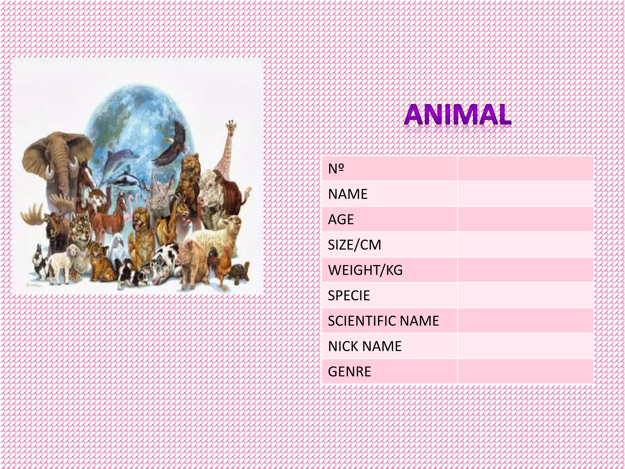 Nº
NAME
AGE
SIZE/CM
WEIGHT/KG
SPECIE
SCIENTIFIC NAME
NICK NAME
GENRE