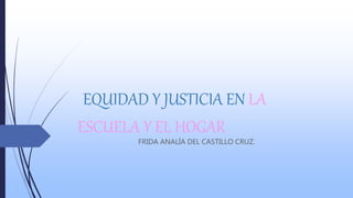 EQUIDAD Y JUSTICIA EN LA
ESCUELA Y EL HOGAR
FRIDA ANALÍA DEL CASTILLO CRUZ.
 