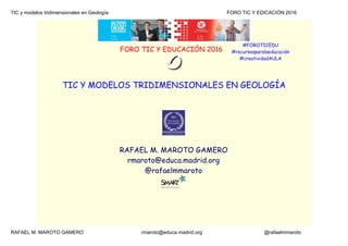 TIC y modelos tridimensionales en Geología                                                                                      FORO TIC Y EDICACIÓN 2016 
RAFAEL M. MAROTO GAMERO                                          rmaroto@educa.madrid.org                                             @rafaelmmaroto
FORO TIC Y EDUCACIÓN 2016
TIC Y MODELOS TRIDIMENSIONALES EN GEOLOGÍA
RAFAEL M. MAROTO GAMERO
rmaroto@educa.madrid.org
@rafaelmmaroto
#FOROTICEDU
#recursosparalaeducación
#creatividadAULA
 