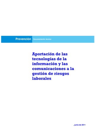 Prevención Documentación técnica 
Aportación de las 
tecnologías de la 
información y las 
comunicaciones a la 
gestión de riesgos 
laborales 
, junio de 2011 
 