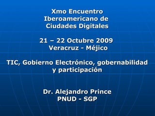 Xmo Encuentro Iberoamericano de  Ciudades Digitales 21 – 22 Octubre 2009   Veracruz - Méjico TIC, Gobierno Electrónico, gobernabilidad y participación Dr. Alejandro Prince PNUD - SGP 