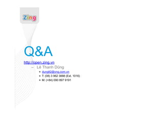 Q&A
http://open.zing.vn
    – Lê Thanh Dũng
         ● dunglt2@vng.com.vn
         ● T: (08) 3 962 3888 (Ext. 1016)
         ● M: (+84) 090 897 9191
 