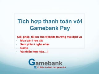 Tích hợp thanh toán với
     Gamebank Pay
Giải pháp tối ưu cho website thương mại điện tử -
dịch vụ trực tuyến
- Mua bán / rao vặt
- Xem phim / nghe nhạc
- Và nhiều hơn nữa….!
 