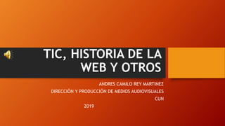 TIC, HISTORIA DE LA
WEB Y OTROS
ANDRES CAMILO REY MARTINEZ
DIRECCIÓN Y PRODUCCIÓN DE MEDIOS AUDIOVISUALES
CUN
2019
 