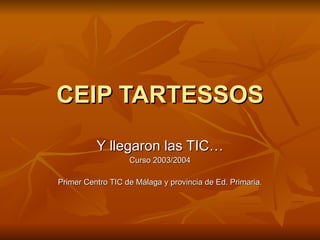 CEIP TARTESSOS Y llegaron las TIC… Curso 2003/2004 Primer Centro TIC de Málaga y provincia de Ed. Primaria. 