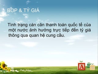BOP & TỶ GIÁ
Tình trạng cán cân thanh toán quốc tế của
một nước ảnh hưởng trực tiếp đến tỷ giá
thông qua quan hệ cung cầu.

 