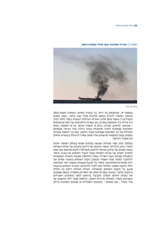 56|‫דוח‬‫מיוחד‬ ‫ביקורת‬
‫תמונה‬2:‫א‬‫ו‬‫ני‬‫י‬‫ה‬‫שפלטה‬‫חיפה‬ ‫במפרץ‬ ‫שחור‬ ‫עשן‬
‫גיל‬ ‫יאיר‬ ‫צילם‬
‫במסמך‬‫זה‬‫על‬ ‫היתר‬ ‫בין‬ ‫שהתבסס‬ ,‫עבודת‬‫המחקר‬‫האמורה‬‫משנת‬2010
‫שהזמין‬‫המשרד‬‫להג"ס‬‫בנושא‬‫פליטות‬‫מכלי‬‫שיט‬‫בלבד‬,‫הוצגו‬‫נתונים‬
‫המעידים‬‫בשנת‬ ‫כי‬2012‫פלטו‬‫הא‬‫ו‬‫הגדולות‬ ‫ניות‬‫העוגנות‬‫חיפה‬ ‫בנמל‬‫לבדן‬
‫כ‬-2,‫גופרית‬ ‫תחמוצות‬ ‫ק"ג‬ ‫מיליון‬‫וכן‬‫של‬ ‫קילוגרמים‬ ‫עשרות‬‫חומרים‬‫מזהמים‬
-‫כרום‬ ,‫קובלט‬ ,‫קדמיום‬ ,‫אנטימון‬6.‫וארסן‬ ‫כספית‬ ,‫על‬,‫המסמך‬ ‫פי‬‫כמות‬
‫המזהמים‬‫שנפלטת‬‫לאוויר‬‫מה‬‫א‬‫ו‬‫בלבד‬ ‫ניות‬‫גדולה‬‫הנראה‬ ‫ככל‬‫מכמותם‬
‫של‬ ‫הכוללת‬‫כל‬‫המזהמים‬‫שנפלטת‬,‫הזיקוק‬ ‫מבתי‬‫וכמו‬‫"הוספת‬ ‫כן‬‫מקורות‬
‫נוספים‬‫אחוזים‬ ‫בעשרות‬ ‫להעלות‬ ‫צפויה‬ ‫וממנו‬ ‫אליו‬ ‫מהשינוע‬ ‫וכתוצאה‬ ‫בנמל‬
."‫הזיהום‬ ‫אומדני‬ ‫את‬
‫במסמך‬‫צוינו‬‫כמה‬‫פעולות‬‫שנעשו‬‫בנמ‬‫לים‬‫שונים‬‫בעולם‬‫לשיפור‬‫איכות‬
‫האוויר‬‫שיפור‬ :‫כדלהלן‬ ,‫בהם‬‫איכותם‬‫של‬‫דלקים‬‫א‬ ‫של‬ ‫(חובתן‬‫ו‬‫השוהות‬ ‫ניות‬
‫מזוט‬ ‫כמו‬ ‫מזהמים‬ ‫דלקים‬ ‫משריפת‬ ‫להימנע‬ ‫מהחוף‬ ‫מרחק‬ ‫של‬ ‫מסוים‬ ‫בטווח‬
;)‫לסוגיו‬‫חובתן‬‫א‬ ‫של‬‫ו‬‫איסור‬ ;‫טבעי‬ ‫בגז‬ ‫לשימוש‬ ‫לעבור‬ ‫בנמל‬ ‫השוהות‬ ‫ניות‬
‫ל‬‫השהי‬ ‫בעת‬ ‫מנועים‬ ‫הפעלת‬‫י‬( ‫בנמל‬ ‫ה‬‫לחלופין‬‫לא‬ ‫מוצעת‬‫ו‬‫ניות‬‫ה‬‫אפשרות‬
‫להתחבר‬;)‫מקומי‬ ‫חשמלי‬ ‫מתח‬ ‫למקור‬‫חובת‬‫ה‬‫שימוש‬‫בשיעור‬‫של‬ ‫מסוים‬
‫איסור‬ ;‫מתחדשים‬ ‫ממקורות‬ ‫דלק‬‫על‬‫י‬ ‫משנות‬ ‫משאיות‬ ‫תנועת‬‫י‬‫צור‬‫מוקדמות‬
;‫חלקיקים‬ ‫לוכדי‬ ‫כגון‬ ‫הפחתה‬ ‫אמצעי‬ ‫התקנת‬ ‫ללא‬‫הגברת‬‫ברכבות‬ ‫השימוש‬
‫על‬ ‫מטען‬‫חשבון‬‫השימוש‬‫ב‬‫מכולות‬ ‫הובלת‬ ;‫משאיות‬‫נמלים‬ ‫בין‬ ‫ריקות‬
‫פריקת‬ ‫אופן‬ ‫קביעת‬ ;‫בלבד‬ ‫ברכבות‬‫ם‬‫של‬‫בתפזורת‬ ‫חומרים‬‫באופן‬‫שמקטין‬
‫כמויות‬ ‫את‬‫הזיהום‬‫הנפלט‬‫השכיחים‬ ‫החומרים‬ ‫לסוגי‬ ‫בהתאם‬ ‫לסביבה‬
;‫בנמל‬ ‫הנפרקים‬‫הפחתת‬‫של‬ ‫מיושנים‬ ‫דיזל‬ ‫מנועי‬ ‫החלפת‬ ;‫השיוט‬ ‫מהירות‬
‫בנמל‬ ‫ציוד‬-‫מנופים‬ ‫כמו‬-‫המונעי‬ ‫מנועים‬ ‫או‬ ‫חשמליים‬ ‫במנועים‬‫בדלק‬ ‫ם‬
 