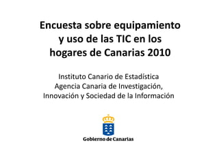 Encuesta sobre equipamiento
   y uso d las TIC en los
         de l         l
  hogares de Canarias 2010

    Instituto Canario de Estadística
   Agencia Canaria de Investigación,
Innovación y Sociedad de la Información
 