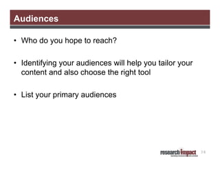 Audiences
• Who do you hope to reach?
• Identifying your audiences will help you tailor your
content and also choose the right tool
• List your primary audiences

38

 