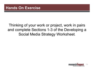 Hands On Exercise

Thinking of your work or project, work in pairs
and complete Sections 1-3 of the Developing a
Social Media Strategy Worksheet.

39

 
