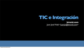 TIC e Integración
                                                        binoid.com
                                 Juan José Vidal <juanjo@binoid.com>




viernes 23 de abril de 2010
 