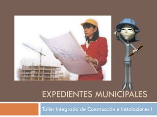 EXPEDIENTES MUNICIPALES Taller Integrado de Construcción e Instalaciones I 