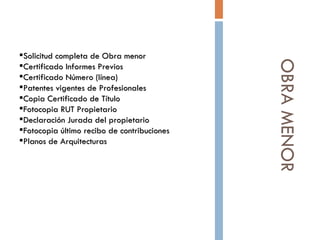 OBRA MENOR  Solicitud completa de Obra menor Certificado Informes Previos Certificado Número (línea)    Patentes vigentes de Profesionales  Copia Certificado de Título Fotocopia RUT Propietario Declaración Jurada del propietario Fotocopia último recibo de contribuciones   Planos de Arquitecturas 
