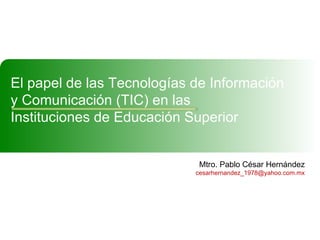 Mtro. Pablo César Hernández [email_address] El papel de las Tecnologías de Información y Comunicación (TIC) en las  Instituciones de Educación Superior  