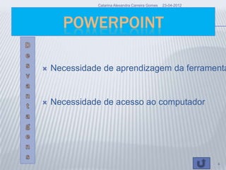 Catarina Alexandra Carreira Gomes   23-04-2012




      POWERPOINT

   Necessidade de aprendizagem da ferramenta


   Necessidade de acesso ao computador




                                                               4
 