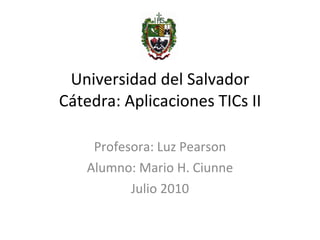 Universidad del Salvador Cátedra: Aplicaciones TICs II Profesora: Luz Pearson Alumno: Mario H. Ciunne Julio 2010 