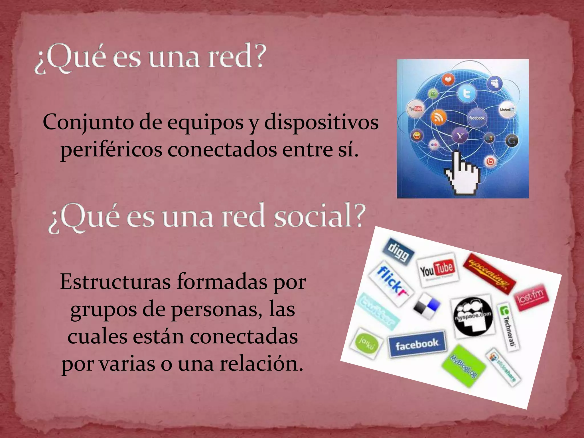 Conjunto de equipos y dispositivos
 periféricos conectados entre sí.




 Estructuras formadas por
  grupos de personas, las
  cuales están conectadas
 por varias o una relación.
 