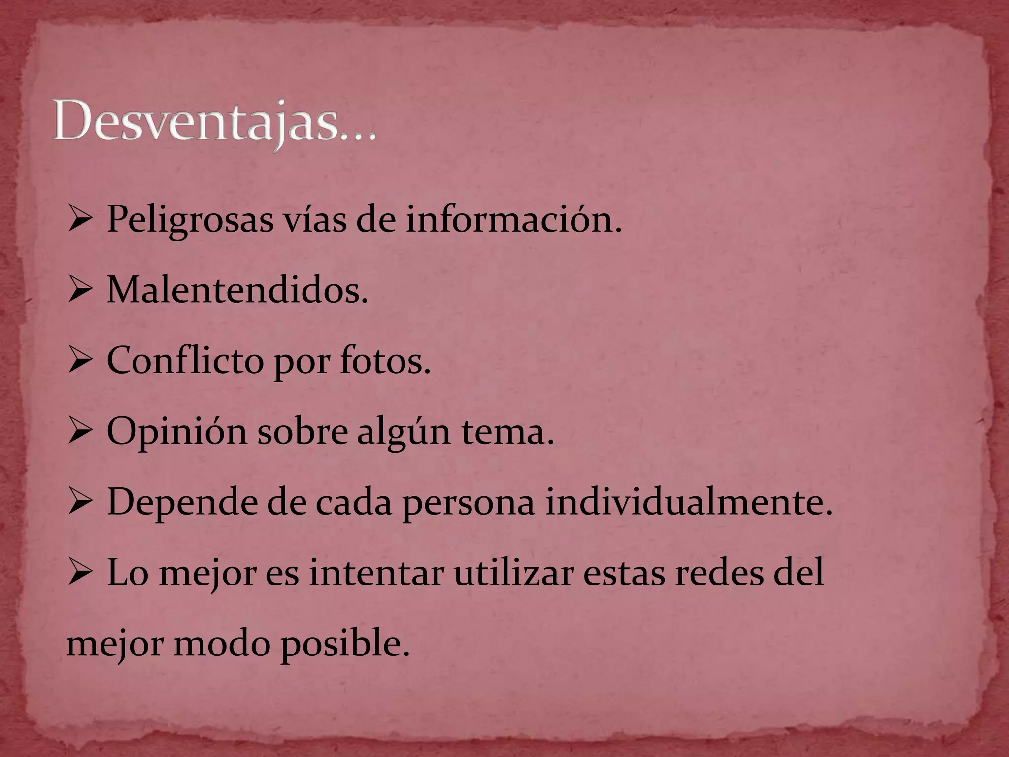  Peligrosas vías de información.
 Malentendidos.
 Conflicto por fotos.
 Opinión sobre algún tema.
 Depende de cada persona individualmente.
 Lo mejor es intentar utilizar estas redes del
mejor modo posible.
 