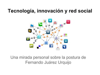 Tecnología, innovación y red social
Una mirada personal sobre la postura de
Fernando Juárez Urquijo
 