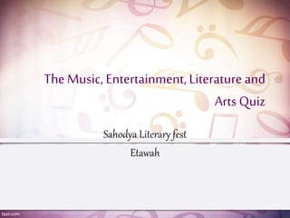 TheMusic,Entertainment,Literatureand
ArtsQuiz
Sahodya Literary fest
Etawah
 