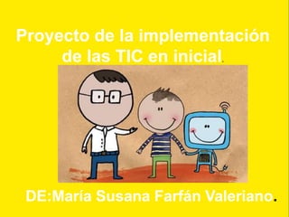 Proyecto de la implementación
de las TIC en inicial.
DE:María Susana Farfán Valeriano.
 