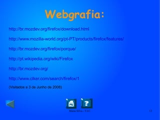 Webgrafia:   http://br.mozdev.org/firefox/download.html http://www.mozilla-world.org/pt-PT/products/firefox/features/ http://br.mozdev.org/firefox/porque/ http://pt.wikipedia.org/wiki/Firefox http://br.mozdev.org/ http://www.clker.com/search/firefox/1 (Visitados a 3 de Junho de 2008) 