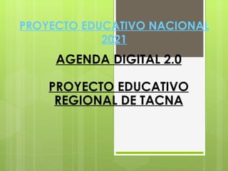 PROYECTO EDUCATIVO NACIONAL
            2021
     AGENDA DIGITAL 2.0

    PROYECTO EDUCATIVO
     REGIONAL DE TACNA
 