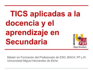 TICS aplicadas a la
docencia y el
aprendizaje en
Secundaria
Máster en Formación del Profesorado de ESO, BACH, FP y EI
Universidad Miguel Hernández de Elche
 