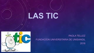 LAS TIC
PAOLA TELLEZ
FUNDACION UNIVERSITARIA DE UNISANGIL
2016
 