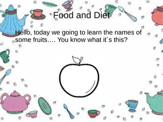 Food and Diet
Hello, today we going to learn the names of
some fruits…. You know what it´s this?
 